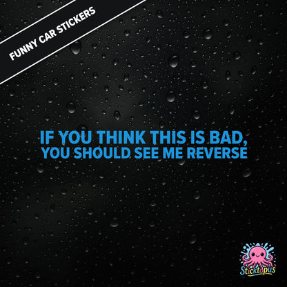 If You Think This Is Bad, You Should See Me Reverse — reverse warning sticker in blue text, dry and threatening.