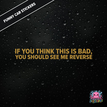 If You Think This Is Bad, You Should See Me Reverse — reverse warning sticker in gold text, dry and threatening.